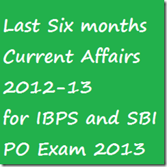 Last Six months Current affairs 2012 13 for IBPS and SBI PO EXAM Last Six months Current affairs 2012 13 for IBPS and SBI PO EXAM