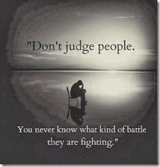 Don't judge people you never know what kind of battle they are fighting