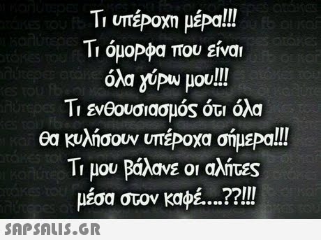 όλα yipu μου!!! Τι ενθουσιασμός ότι όλα θα κυλήσουν υπέΡοχα σήμεΡα!!! Τι μου Βάλανε οι αλήτες μέσα στον καφέ ??..! 
