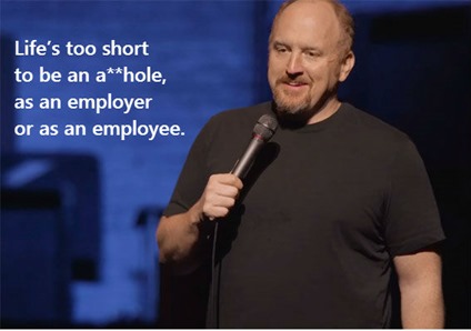 Life’s too short to be an a**hole, as an employer or an employee. Louis C.K.