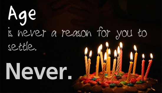 Age is never a reason for you to settle.