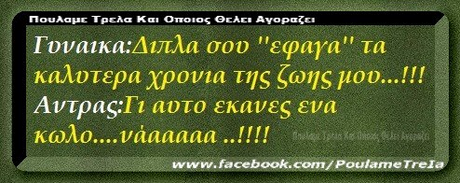 ΠουλαμΕ Τρελα Και Οποιος ΘΕΑΕ. Αγοραζε. Γυναικα:Διπλα σου εφαγα τα καλυτερα χρονια της ζωης μου Αντρας:Γι αυτο εκανες ενα κωλο vaaaaaa!!!