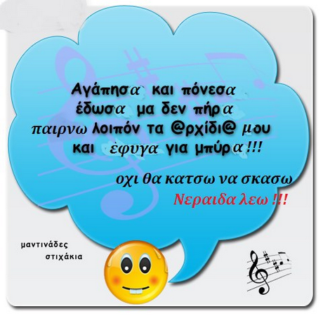 Αγάπησα και πόνεσα έδωσα μα δεν πήρα παιρνω λοιπόν τα @ρχίδι@ μου και έφυγα για μπύρα!! οχι θα κατσω να σκασω Νεραιδα λεω ! μαντινάδες στιχάκια