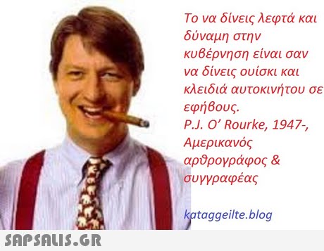 Το να δίνεις λεφτά και δύναμη στην κυθερνηση ειναι σαν να δίνεις ουίσκι και κλειδιά αυτοκινήτου σε εφή6ους. P.J. O  Rourke, 1947- Αμερικανός αούρογράφος & συγγραφεας taggeilte.blog 