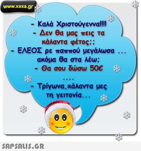 www.xaxa.gr -Καλά Χριστούγεννα!!!!   Δεν θα μας πεις τα κάλαντα φέτος;; ΕΛΕΟΣ ρε παππού μεγάλωσα ακόμα θα στα λέω; -Θα σου δώσω 50€ -Τρίγωνα ,κάλαντα μες τη γειτονία. . .