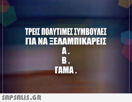 ΤΡΕΙΣ ΠΟΛΥΤΙΜΕΣ ΣΥΜΒΟΥΛΕΣ ΓΙΑ ΝΑ ΞΕΛΑΜΠΙΚΑΡΕΙΣ A. B. TAMA 
