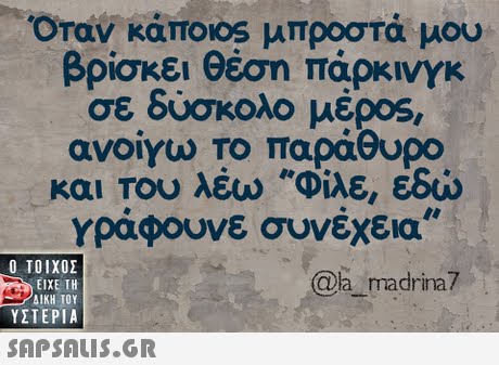 Όταν κάποιοs μπροστά μου βρίσκει θέση πάρκινγκ σε δύσκολο μέρος, ανοιγω Το παράθυρο γράφουνε συνέχεια  ΥΣΤΕΡΙΑ @a madrina7 