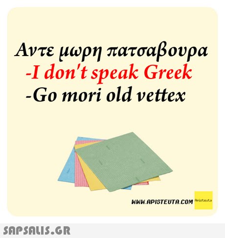 Άντε μωρη πατσαβουρα -I don t speak Greek Go mori old vettex WWW.APISTEUTA.COM
