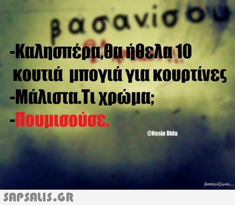 βασανίσο -Καλησπέρα,Ba ήθελα 10 κουτιά μπογιά για κουρτίνες -Μάλιστα.Τι χρώμα; -10υμισούσε. @Nasia Dida 