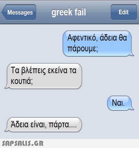 Messagesgreek fail Edit Αφεντικό, άδεια θα παρουμε; Τα βλέπεις εκείνα τα 1 κουπα; Ναι. Άδεια είναι, πάρτα 