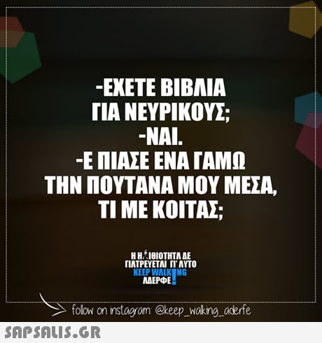 -EXETE BIBMIA ΓΙΑ ΝΕΥΡΙΚΟΥ -NAI. -Ε ΠΙΑΣΕ ΕΝΑ ΓΑΜΩ ΤΗΝ ΠΟΥΤΑΝΑ ΜΟΥ ΜΕΣΑ, ΤΙ ΜΕ ΚΟΙΤΑΣ H n.ΙΒΙΟΤΗΤΑ ΔΕ ΓΙΑΤΡΕΥΕΤΑΙ Π. AYTO KEEP WALK NG ΜΕΡΦΕ folow on instogram @keep _Woking aderfe