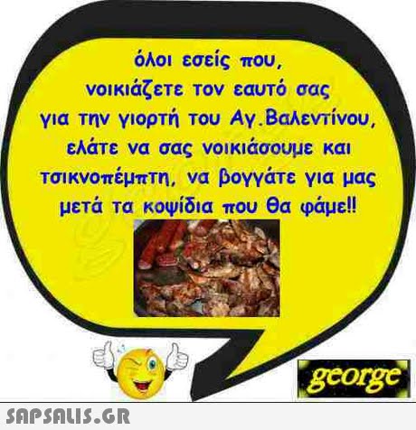 όλοι εσείς που, νοικιάζετε τον εαυτό σας για την γιορτή του Αγ.Βαλεντίνου. ελαΤε να σας νοικιασουμε και Τσικνοπέμπτη, να βογγάτε για μας μετά τα κοψίδια που θα φάμε!! gcorg