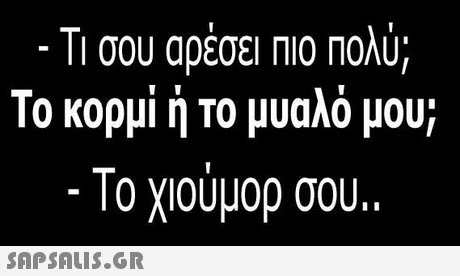 11 σου αρεσει ΠΙΟ ΠΟΛυ, Το κορμί ή Το μυαλό μου; . Το χιούμορ σου.. SAPSAIS.GR