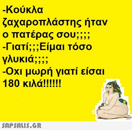 -Κούκλα ο πατέρας σου; -Γιατί;; ; Είμαι Τόσο γλυκιά;;;; Οχι μωρή γιατί είσαι ; ;; 3939 