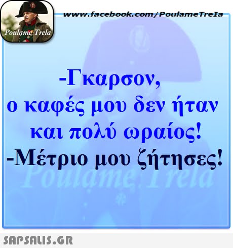 ww.facebook.com/PoulameTreIa oulame Trela 1 καρσον, ο καφές μου δεν ήτ αι πολύ ωραίος! Μέτριο μου ζήτησες! 
