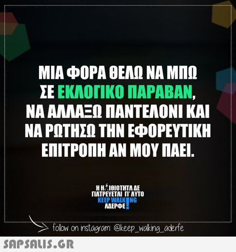 ΜΙΑ ΦΟΡΑ ΘΕΛΩ ΝΑ ΜΠΩ ΣΕ ΕΚΛΟΓΙΚΟ ΠΑΡΑΒΑΝ, ΝΑ ΑΛΛΑΞΩ ΠΑΝΤΕΛΟΝΙ ΚΑΙ ΝΑ ΡΩΤΗΣΩ ΤΗΝ ΕΦΟΡΕΥΤΙΚΗ ΕΠΙΤΡΟΠΗ ΑΝ ΜΟΥ ΠΑΕΙ Η ΗΙΟΙΟΤΗΤΑ ΔΕ ΠΛΤΡΕΥΕΤΑΙ ΓΙ ΑΥΤΟ KEEP WALK NG MAEPE olow on nstag om @keep_wokng oderfe 