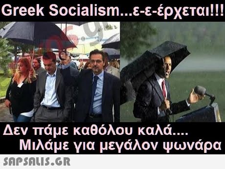 Greek Socialism ε-ε-έρχεται! !! Δεν πάμε καθόλου καλά Μιλάμε για μεγάλον Ψωνάρα 
