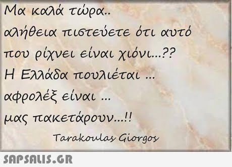 Μα καλά τώρα.. αλήθεια πι6TEUETE ότι αυτό που eixvel Είναι χιόνι ?? Η Ελλάδα πουλιέται .. αφρολέξ Είναι μας πακετάρουν Il Tarakoulay Giorgoy 