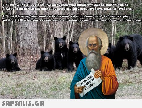 2.23 καί άνέβη έ είθενείς Βαθήλί και αναβαίνοντος αυτού έντη δ και παιδάρια μικρά 2.24 και έξένευσεν oniu autuv κα/ειδε αύτα καικατηράσατο αυτοί έν όνομα τι κυρίου καί ίδο έξήλ ον δύο ρκοι έκ τού δρυμού καΐ ανέρ ηξαν άπ αι των τεσσαράκοντα καί δύο παίδας