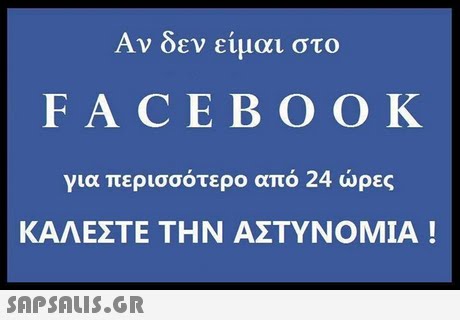 Αν δεν είμαι στο FACE BOO K για περισσότερο από 24 ώρες ΚΑΛΕΣΤΕ ΤΗΝ ΑΣΤΥΝΟΜΙΑ ! 