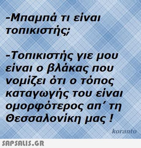 ΜΠαμΠά Τι είναι ΤΟΠΙΚΙΟΤής Τοπικιστής Υιε μου είναι ο βλάκας που νομίζει ΟΤΙ Ο ΤΟΠΟς καταγωγής Του είναι ομορφότερος an  Τη Θεσσαλονίκη μας ! koranto 
