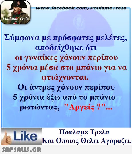 www.facebook.com/ Poulame Trela oulame Trela Συμφω να με πρόσφατες μελέτες, αποδείχθηκε ότι οι γυναίκες χάνουν περίπου 5 χρον ια μέσα στο μπάνιο για να φτιάχνονται Οι άντρες χάνουν περίπου 5 χρόνια έξω απ ρωτώντας, ο το μπανιο Αργείς ? Πουλαμε Τρελά Like και Οποιος θελει Αγοραζει. 