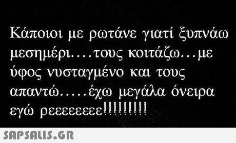 Κάποιοι με ρωτάνε γιατί ξυπνάω μεσημέρι. . . . τους κοιτάζω.. . με ύφος νυσταγμένο και τους ονειρα εγω ρεεεεεεεε 