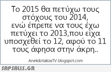 Το 2015 θα πετύχω τους στόχους του 2014, ενω επρεπε να τους εχω πετύχει το 2013,που είχα υποσχεθεί το 12, αφού το 11 τους αφησα στην ακρη AnekdotakiasTV.blogspot.com