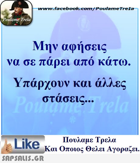 ww.facebook.com/PoulameTreIa oulame Trela Μην αφήσεις να σε παρει απο κατω. Υπάρχουν και άλλες στασει Πουλαμε Τρελά Like και Οποιος θελει Αγοραζει. 