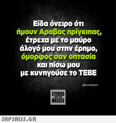 Είδα όνειρο ότι ήμουν Αραβας Πρίγκιπας, έτρεχα με το μαύρο άλογο μου στην έρημο, όμορφος σαν οπτασία και Πίσω μου με κυνηγούσε το ΤΕΒΕ @kourastika24 STICKERS MASSES FORT 