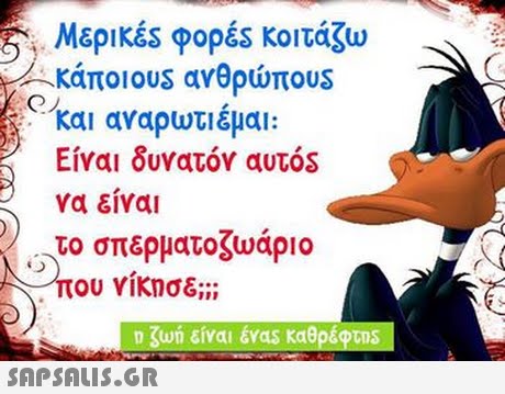 Μερικές φορές κοιτάζω κάποι°us ανθρώπου και αναρωτιεμαι: Είναι δυνατόν αυτόs να είναι το σπερματοζωάριο που νίκησε;;: C4 ζωή είναι évas καθρέφτη SAP SALIS.GR