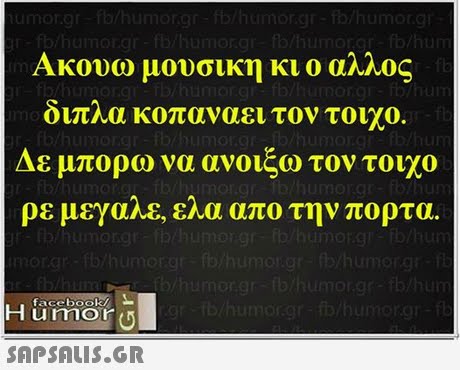 Ακουω μουσικη κι ο αλλος οιπηα κοπαναει τον τοιχο. Δε μπορω να ανοίξω τον τοιχο ρε μεγα/Ε.EMI απο την πορτα. on facebookl Humor u 