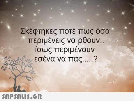 Σκέφτηκες ποτέ πως όσα περιμένεις να ρθουν.. Ίσως περιμενουν εσένα να πας ? 