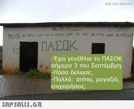 εσύ Που ήσουν; PASOK BELOUSE EVERY AY IW EVEY WAY WE GT BETER AND BETTER! 30 ΠΑΣΙΚ -Εχει γενέθλια Το ΠΑΣΟΚ σήμερα 3 Του Σεπτέμβρη Πόσα έκλεισε; Πολλά: σΠΙΤΙα, μαγαζιά, επιχειρήσεις 