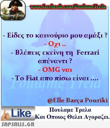 WWoface book.com/FOulaimelTela oulame Trela Είδες το καινούριο μου αμάξι ? Βλέπεις εκείνη τη Ferrari απέναντι ? OMG vcL To Fiat απο πίσω είναι @Elle Barça Pouriki Πουλαμε Τρελα Like κ αι Οποιος Θελει Αγοραζει. 