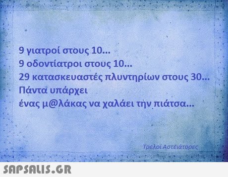 9 γιατροί στους 10 9 οδοντίατροι στους 10 29 κατασκευαστές πλυντηρίων στους Πάντα υπάρχει ένας μ@λάκας να χαλάει τήνπιάτσα.. - Τρελοί Αστέάτορες