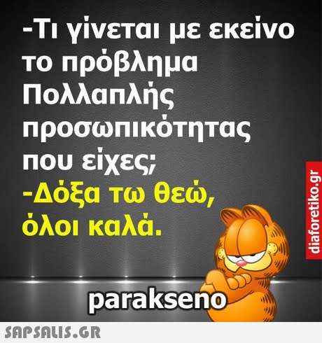 Τι γίνεται με εκείνο Το πρόβλημα Πολλαπλής Προσω ΠΙΚΟΤητας Που ειχες -Δόξα Τω θεώ, ΟΛΟΙ Καλα. parakseno 