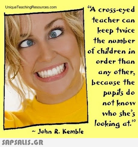 UniqueTeachingResources.com A cross-eyed teacher can keep twice the number of children in order than any other, becuuje the papils do not know who shes looking af. 95 John R. Kemble 