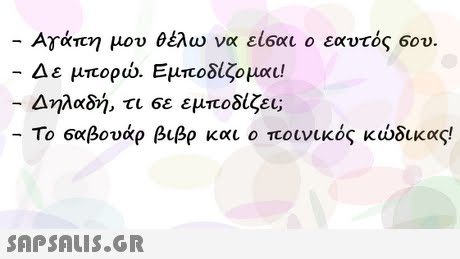 Αγάπη μου θέλω να εί6αι ο εαυτός 6ου. -Δε μπορώ. Εμποδίζο μαι! Δηλαδή, τι 6ε εμποδίζει; Το 6αβουάρ βιβρ και ο ποινικός κώδικας! 
