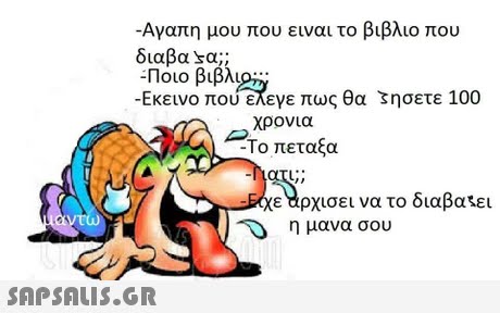 -Αγαπη μου που ειναι το βιβλιο που διαβα sa;; :Ποιο βιβλί -Εκεινο που~εγε πως θα ζησετε 100 Phi χρονια -Το πεταξα ε άρχισει να το διαβα,ει η μανα σου 