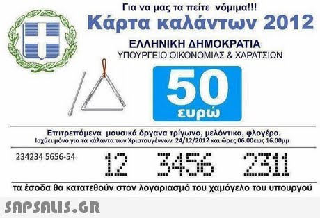 Για να μας τα πείτε νόμιμα!! Κάρτα καλάντων 2012 ΕΛΛΗΝΙΚΗ ΔΗΜΟΚΡΑΤΙΑ ΥΠΟΥΡΓΕΙΟ ΟΙΚΟΝΟΜΙΑΣ & ΧΑΡΑΤΣΙΩΝ 50 ευρω Επιτρεπόμενα μουσικά όργανα τρίγωνο, μελόντικα, φλογέρα. Ισχύει μόνο για τα κάλαντα ταν Χριστουνέννυν 24/12/2012 και ώρες 06.00εως 16.00μμ 2B24 8s6ss12 34555 2211 τα έσοδα θα κατατεθούν στον λογαριασμό του χαμόγελο του υπουργού 