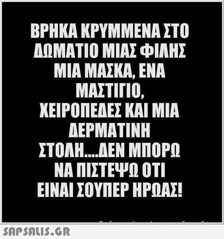 ΒΡΗΚΑ ΚΡΥΜΜΕΝΑ ΣΤΟ ΔΩΜΑΤΙΟ ΜΑΣ ΦΙΛΗΣ ΜΙΑ ΜΑΣΚΑ, ΕΝΑ ΜΑΣΤΙΓΙΟ, ΧΕΙΡΟΠΕΔΕΣ ΚΑΙ ΜΙΑ ΔΕΡΜΑΤΙΝΗ ΣΤΟΛΗ ΔΕΝ ΜΠΟΡΩ ΝΑ ΠΙΣΤΕΨΩ ΟΤΙ ΕΙΝΑΙ ΣΟΥΠΕΡ ΗΡΩΑΣ 