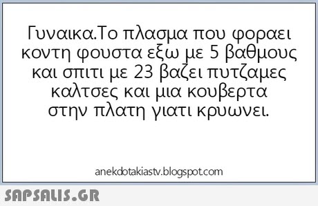 Γυναικα,Το πλασμα που φοραει κοντη φουστα εξω με 5 βαθμους και σπιτι με 23 βάζει πυτζαμες κουτσες και μια Koupeρτα στην πλατη γιατι κρυωνει. anekdotakiastv.blogspotcom 