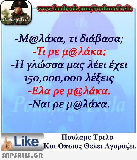 oulame Trela -M@λάκα, τι διάβασα; Τι ρε μ@λάκα: Η γλώσσα μας λέει έχει 150,000,000 λέξεις -Ελα ρε μ@λάκα. Ναι ρε μ@λάκα. Πουλαμε Τρελα Like και Οποιος θελει Αγοραζει. 