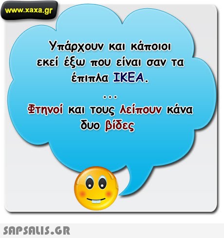 www.xaxa.gr Υπάρχουν και κάποιοι εκεί έξω που είναι σαν τα έπιπλα ΙΚΕΑ. Φτηνοι και Τους Λείπουν κάνα δυο βίδες 