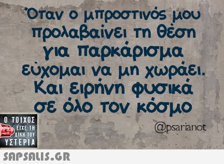 Οταν ο μπροστινός μου προλαβαίνει Τη Θέση για παρκάρισμα εύχομαι να μη χωράει. και ειρήνη φυσικά σε όλο τον κόσμο 0  ΥΣΤΕΡΙΑ @psarianot 