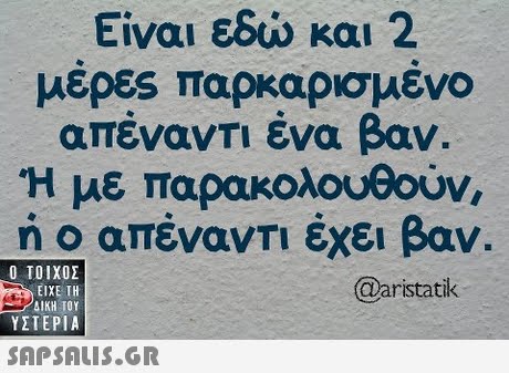 Είναι εδώ και 2 μερες παρκαρισμένο απέναντι ένα βαν. Η με παρακολουθούν ή ο απένα Τι έχει βαν.  ΥΣΤΕΡΙΑ @aristatk 