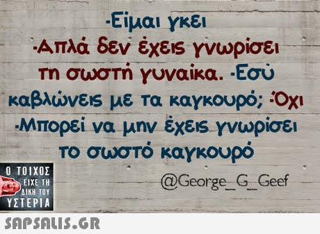 Είμαι γκέι -Απλά δεν έχε!s γνωρίσει Τη σωσΤη γυναικα. .Εσυ καβλώνεις με τα καγκουρό; Οχι Μπορεί να μην έχε1s γνωρίσει Το σωστο καγκουρο  ΥΣΤΕΡΙΑ @George G Geef 
