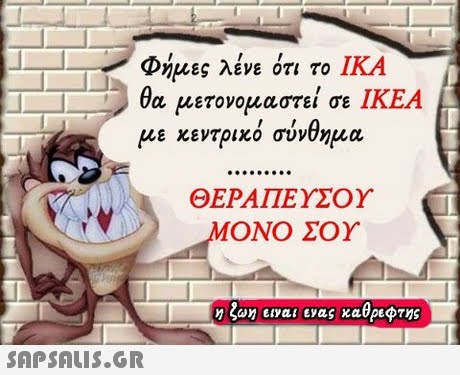 Φήμες λένε ότ το ΙΚΑ θα μετονομαστεί σε ΙΚΕΑ μ ήμα ε κεντρικό συνθ ΘΕΡΑΠΕΥΣΟΥ ΟΝΟ ΣΟΥ ζων2 e.cy0.1 ενας κα ρεφτης 