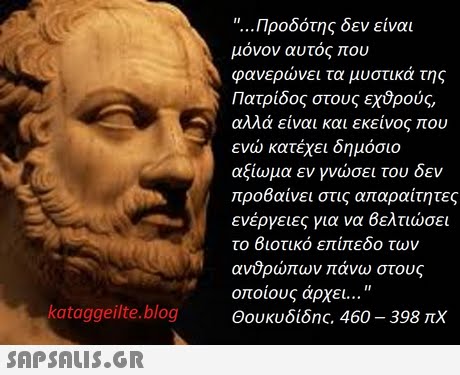  Προδότης δεν είναι μόνον αυτός που φανερώνει τα μυστικά της Πατρίδος στους εχύρούς, αλλά είναι και εκείνος που ενω κατεχει οημοσιο αξίωμα εν γνώσει του δεν προβαίνει στις απαραίτητες ενέργειες για να Βελτιώσει το Βιοτικό επίπεδο των ανδρώπων πάνω στους οποίους άρχει  Θουκυδίδη(. 460-398 πΧ kataggeilte.blog 